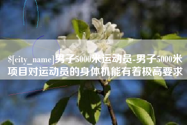 武义县男子5000米运动员-男子5000米项目对运动员的身体机能有着极高要求