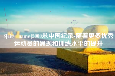 武义县5000米中国纪录-随着更多优秀运动员的涌现和训练水平的提升