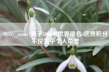 武义县男子5000米世界排名-这些积分不仅关乎个人荣誉