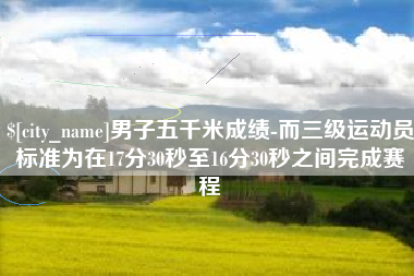 武义县男子五千米成绩-而三级运动员标准为在17分30秒至16分30秒之间完成赛程