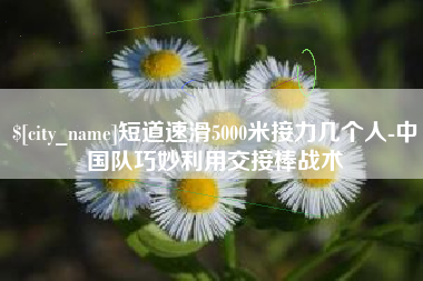 武义县短道速滑5000米接力几个人-中国队巧妙利用交接棒战术