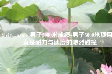 武义县男子5000米成绩-男子5000米项目一直是耐力与速度的激烈碰撞