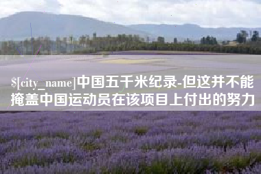 武义县中国五千米纪录-但这并不能掩盖中国运动员在该项目上付出的努力
