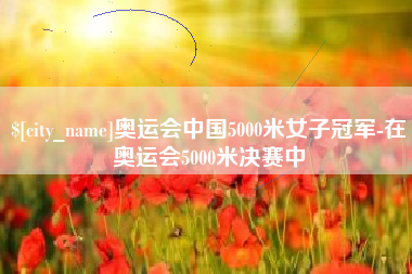 武义县奥运会中国5000米女子冠军-在奥运会5000米决赛中