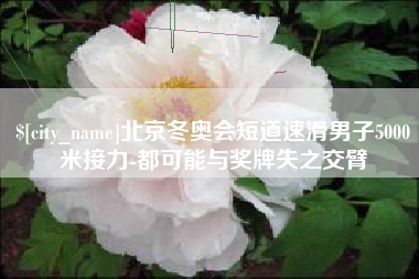 武义县北京冬奥会短道速滑男子5000米接力-都可能与奖牌失之交臂