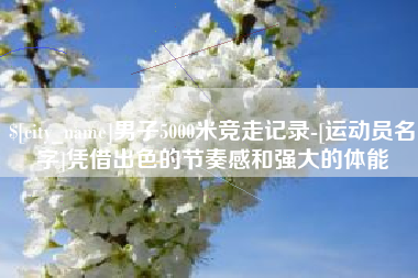武义县男子5000米竞走记录-[运动员名字]凭借出色的节奏感和强大的体能