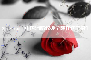武义县中国消防救援学院在辽宁招生