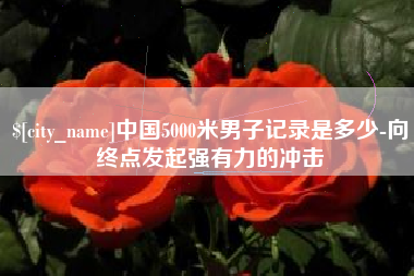 武义县中国5000米男子记录是多少-向终点发起强有力的冲击