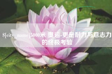 武义县5000米 奥运-更是耐力与意志力的终极考验