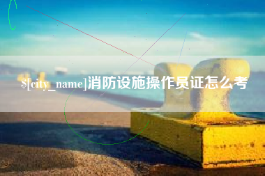武义县消防设施操作员证怎么考