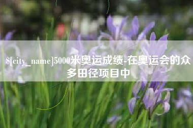 武义县5000米奥运成绩-在奥运会的众多田径项目中