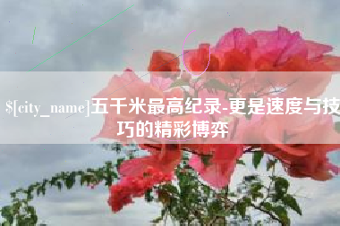 武义县五千米最高纪录-更是速度与技巧的精彩博弈