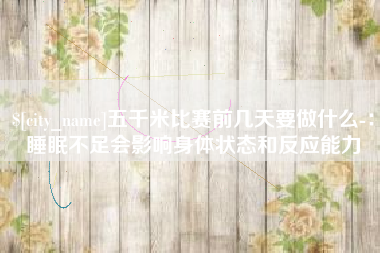 武义县五千米比赛前几天要做什么-：睡眠不足会影响身体状态和反应能力