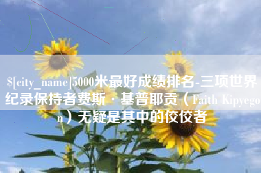 武义县5000米最好成绩排名-三项世界纪录保持者费斯·基普耶贡（Faith Kipyegon）无疑是其中的佼佼者