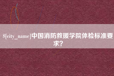 武义县中国消防救援学院体检标准要求？