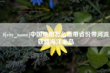 武义县中国地图怎么画带省份带河流铁路海洋半岛