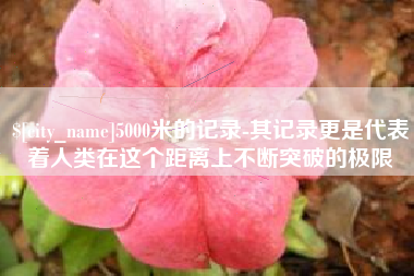 武义县5000米的记录-其记录更是代表着人类在这个距离上不断突破的极限