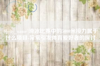 武义县滑冰比赛中的5000米接力属于什么项目-常常引发体育爱好者的探讨