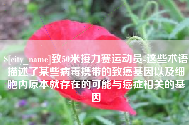 武义县致50米接力赛运动员-这些术语描述了某些病毒携带的致癌基因以及细胞内原本就存在的可能与癌症相关的基因