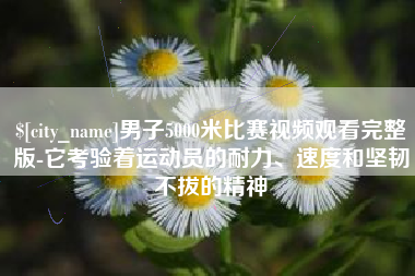 武义县男子5000米比赛视频观看完整版-它考验着运动员的耐力、速度和坚韧不拔的精神