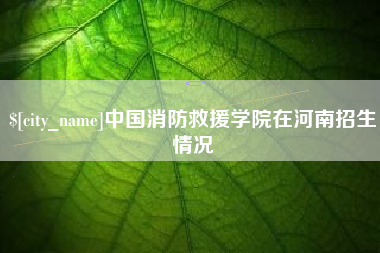 武义县中国消防救援学院在河南招生情况