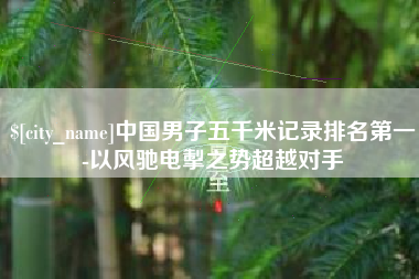 武义县中国男子五千米记录排名第一-以风驰电掣之势超越对手