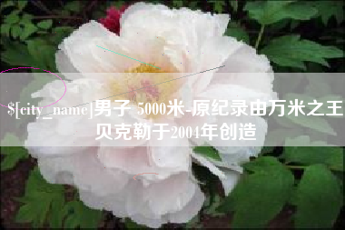 武义县男子 5000米-原纪录由万米之王贝克勒于2004年创造