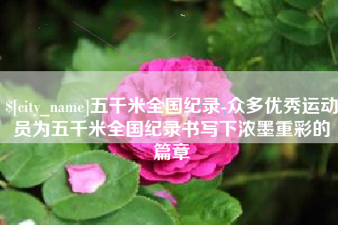 武义县五千米全国纪录-众多优秀运动员为五千米全国纪录书写下浓墨重彩的篇章