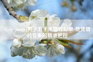 武义县男子五千米世界纪录-他凭借对节奏的精准把控
