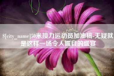 武义县50米接力运动员加油稿-无疑就是这样一场令人瞩目的盛宴