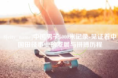 武义县中国男子5000米记录-见证着中国田径事业的发展与拼搏历程
