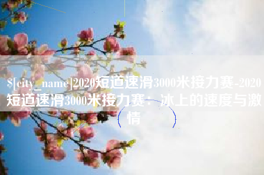 武义县2020短道速滑3000米接力赛-2020短道速滑3000米接力赛：冰上的速度与激情