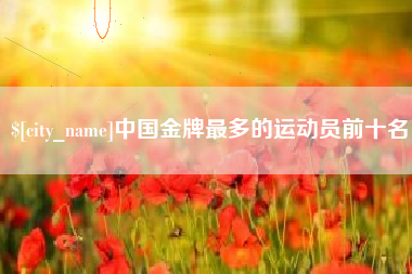武义县中国金牌最多的运动员前十名