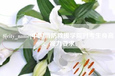 武义县中国消防救援学院对考生身高、视力要求