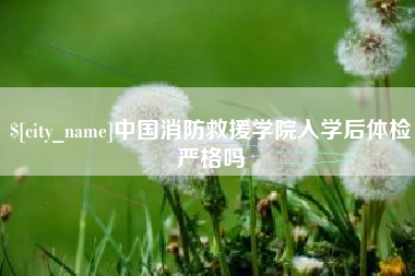 武义县中国消防救援学院入学后体检严格吗
