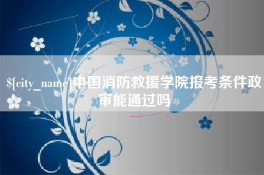 武义县中国消防救援学院报考条件政审能通过吗